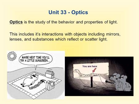 Unit 33 - Optics Optics is the study of the behavior and properties of light. This includes it’s interactions with objects including mirrors, lenses, and.