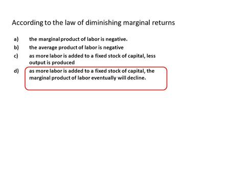 According to the law of diminishing marginal returns a)the marginal product of labor is negative. b)the average product of labor is negative c)as more.