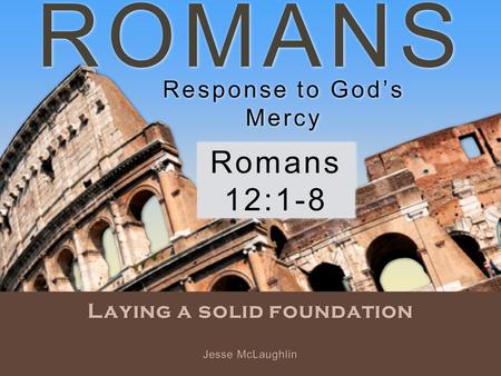 ROMANS Laying a solid foundation Romans 12:1-8 Jesse McLaughlin Response to God’s Mercy.
