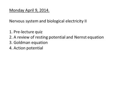 Monday April 9, 2014. Nervous system and biological electricity II 1. Pre-lecture quiz 2. A review of resting potential and Nernst equation 3. Goldman.