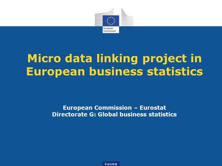 Eurostat Micro data linking project in European business statistics European Commission – Eurostat Directorate G: Global business statistics.