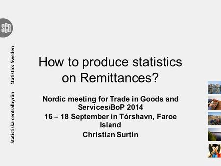 How to produce statistics on Remittances? Nordic meeting for Trade in Goods and Services/BoP 2014 16 – 18 September in Tórshavn, Faroe Island Christian.