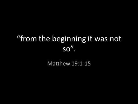 “from the beginning it was not so”. Matthew 19:1-15.