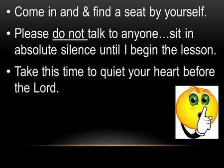 Come in and & find a seat by yourself. Please do not talk to anyone…sit in absolute silence until I begin the lesson. Take this time to quiet your heart.