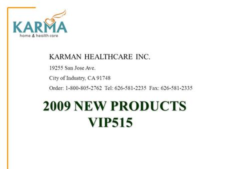 2009 NEW PRODUCTS VIP515 2009 NEW PRODUCTS VIP515 KARMAN HEALTHCARE INC. 19255 San Jose Ave. City of Industry, CA 91748 Order: 1-800-805-2762 Tel: 626-581-2235.