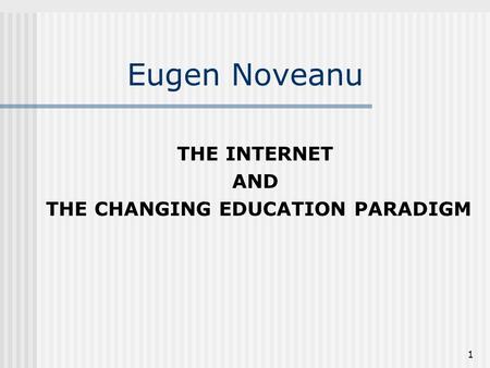 1 Eugen Noveanu THE INTERNET AND THE CHANGING EDUCATION PARADIGM.