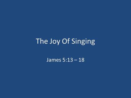 The Joy Of Singing James 5:13 – 18. 1. Inward To The Heart Matthew 26:30 Acts 16:25 Luke 2:14 James 5:13 Psalm 100:1 – 2.