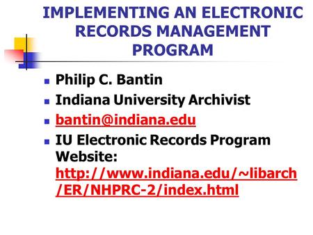 IMPLEMENTING AN ELECTRONIC RECORDS MANAGEMENT PROGRAM Philip C. Bantin Indiana University Archivist IU Electronic Records Program Website: