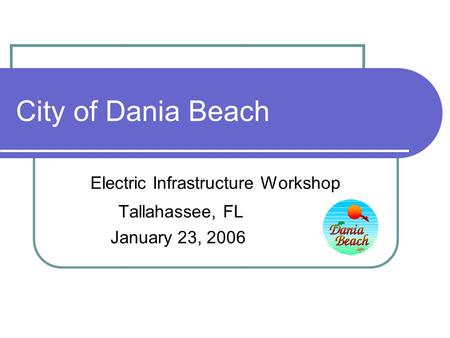 City of Dania Beach Electric Infrastructure Workshop Tallahassee, FL January 23, 2006.