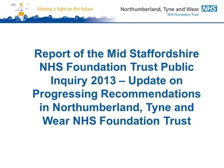Report of the Mid Staffordshire NHS Foundation Trust Public Inquiry 2013 – Update on Progressing Recommendations in Northumberland, Tyne and Wear NHS Foundation.