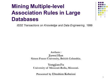 Mining Multiple-level Association Rules in Large Databases Authors : Jiawei Han Simon Fraser University, British Columbia. Yongjian Fu University of Missouri-Rolla,