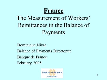 1 France The Measurement of Workers’ Remittances in the Balance of Payments Dominique Nivat Balance of Payments Directorate Banque de France February 2005.