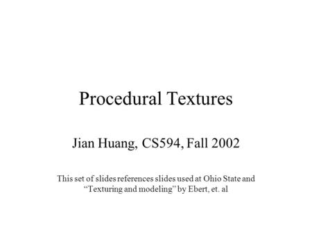Procedural Textures Jian Huang, CS594, Fall 2002 This set of slides references slides used at Ohio State and “Texturing and modeling” by Ebert, et. al.