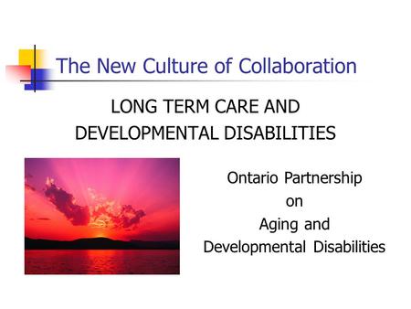 The New Culture of Collaboration LONG TERM CARE AND DEVELOPMENTAL DISABILITIES Ontario Partnership on Aging and Developmental Disabilities.