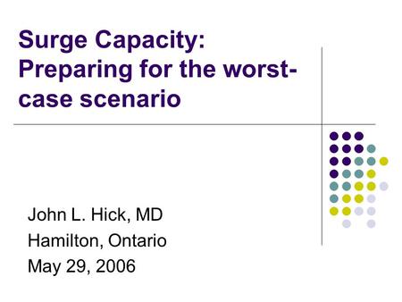 Surge Capacity: Preparing for the worst- case scenario John L. Hick, MD Hamilton, Ontario May 29, 2006.