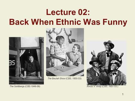 1 Lecture 02: Back When Ethnic Was Funny The Goldbergs (CBS 1949-56) Amos ‘n” Andy (CBS, 1951-53 ) The Beulah Show (CBS, 1950-53)