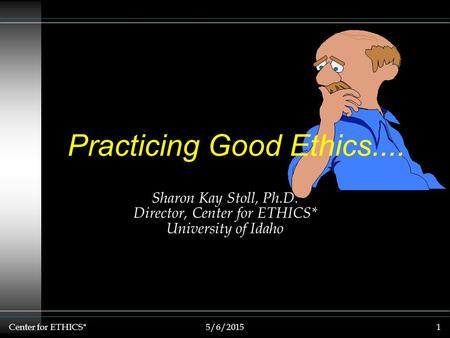 Center for ETHICS*5/6/20151 Sharon Kay Stoll, Ph.D. Director, Center for ETHICS* University of Idaho Practicing Good Ethics....
