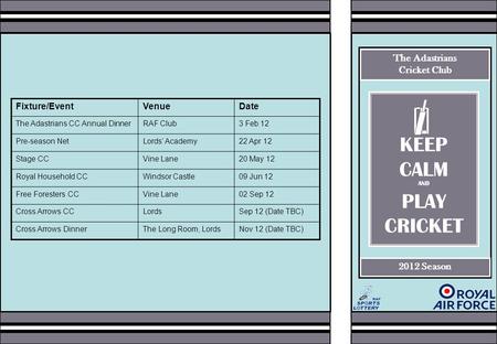 The Adastrians Cricket Club 2012 Season Fixture/EventVenueDate The Adastrians CC Annual DinnerRAF Club3 Feb 12 Pre-season NetLords’ Academy22 Apr 12 Stage.