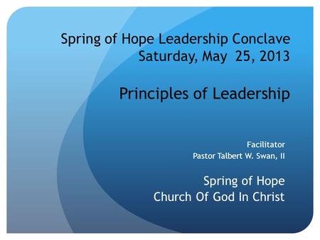 Spring of Hope Leadership Conclave Saturday, May 25, 2013 Principles of Leadership Facilitator Pastor Talbert W. Swan, II Spring of Hope Church Of God.