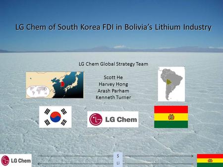 Li $ LG Chem of South Korea FDI in Bolivia’s Lithium Industry LG Chem Global Strategy Team Scott He Harvey Hong Arash Parham Kenneth Turner.