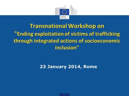 Transnational Workshop on  Ending exploitation of victims of trafficking through integrated actions of socioeconomic inclusion 23 January 2014, Rome.