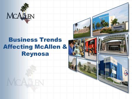 Business Trends Affecting McAllen & Reynosa. City of McAllen The City of McAllen and M.E.D.C. work with Global Companies planning a strategic move or.