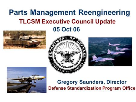 Parts Management Reengineering TLCSM Executive Council Update Gregory Saunders, Director Defense Standardization Program Office 05 Oct 06.