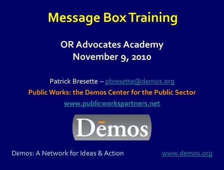 OR Advocates Academy November 9, 2010 Message Box Training Patrick Bresette – Public Works: the D ē mos Center for.