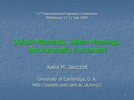 1 11 th International Pragmatics Conference Melbourne, 12-17 July 2009 Default Meanings, Salient Meanings, and Automatic Enrichment Kasia M. Jaszczolt.