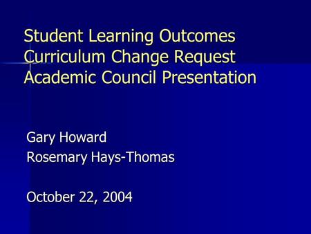 Student Learning Outcomes Curriculum Change Request Academic Council Presentation Gary Howard Rosemary Hays-Thomas October 22, 2004.