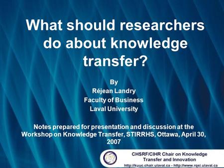 What should researchers do about knowledge transfer? By Réjean Landry Faculty of Business Laval University Notes prepared for presentation and discussion.