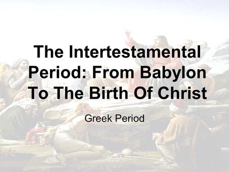 The Intertestamental Period: From Babylon To The Birth Of Christ Greek Period.