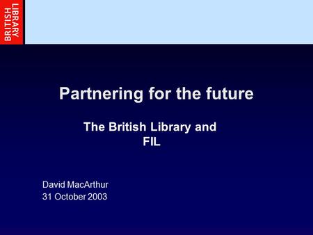 Partnering for the future David MacArthur 31 October 2003 The British Library and FIL.