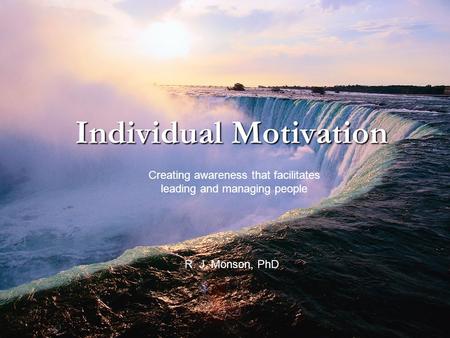 Individual Motivation Creating awareness that facilitates leading and managing people R. J. Monson, PhD.