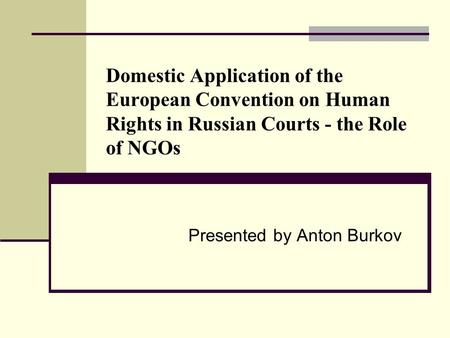 Domestic Application of the European Convention on Human Rights in Russian Courts - the Role of NGOs Presented by Anton Burkov.