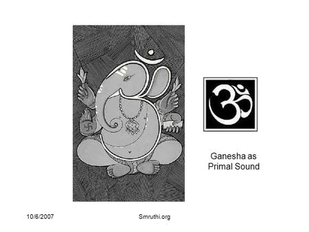 10/6/2007Smruthi.org Ganesha as Primal Sound. 10/6/2007Smruthi.org shlokam gaNAnAM tvA gaNapati havAmahe kaviM kavInAm-upamashravastamam jyeSTharAjam.