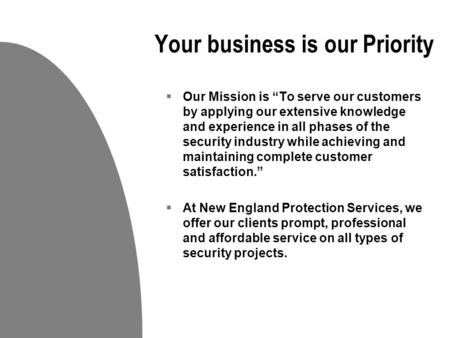 Your business is our Priority  Our Mission is “To serve our customers by applying our extensive knowledge and experience in all phases of the security.