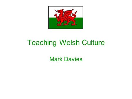 Teaching Welsh Culture Mark Davies. Teaching Welsh Culture A ‘walk’ through some websites A ‘peek’ into the activities A ‘reflection on’ the primary sources.