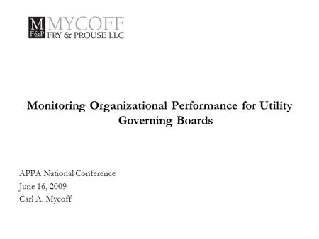 Monitoring Organizational Performance for Utility Governing Boards APPA National Conference June 16, 2009 Carl A. Mycoff.