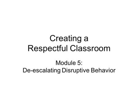 Creating a Respectful Classroom Module 5: De-escalating Disruptive Behavior.