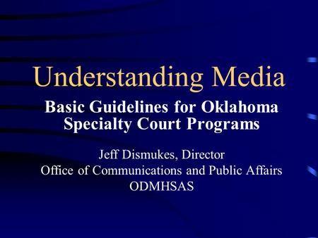 Understanding Media Basic Guidelines for Oklahoma Specialty Court Programs Jeff Dismukes, Director Office of Communications and Public Affairs ODMHSAS.