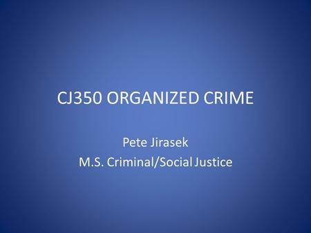 CJ350 ORGANIZED CRIME Pete Jirasek M.S. Criminal/Social Justice.