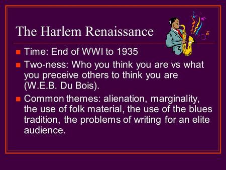 The Harlem Renaissance Time: End of WWI to 1935 Two-ness: Who you think you are vs what you preceive others to think you are (W.E.B. Du Bois). Common themes: