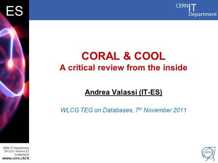 CERN IT Department CH-1211 Genève 23 Switzerland www.cern.ch/i t ES CORAL & COOL A critical review from the inside Andrea Valassi (IT-ES) WLCG TEG on Databases,