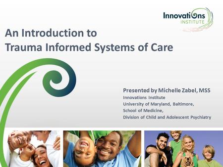 An Introduction to Trauma Informed Systems of Care Presented by Michelle Zabel, MSS Innovations Institute University of Maryland, Baltimore, School of.