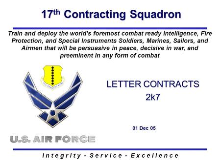 17 th Contracting Squadron I n t e g r i t y - S e r v i c e - E x c e l l e n c e LETTER CONTRACTS 2k7 01 Dec 05 Train and deploy the world’s foremost.