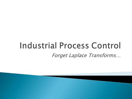 Forget Laplace Transforms….  Industrial process control involves a lot more than just Laplace transforms and loop tuning  Combination of both theory.
