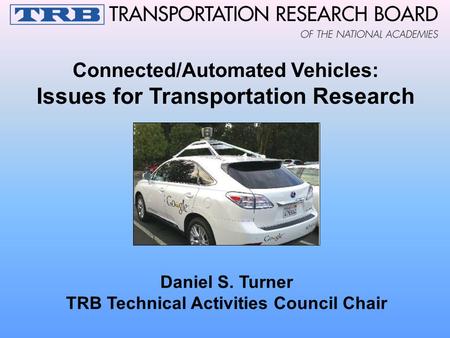 Connected/Automated Vehicles: Issues for Transportation Research Daniel S. Turner TRB Technical Activities Council Chair.