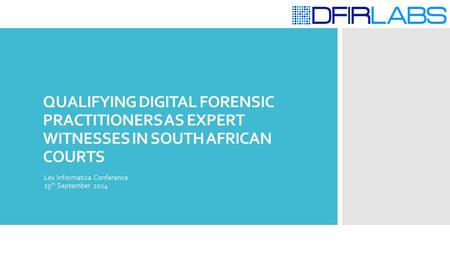 QUALIFYING DIGITAL FORENSIC PRACTITIONERS AS EXPERT WITNESSES IN SOUTH AFRICAN COURTS Lex Informatica Conference 25 th September 2014.