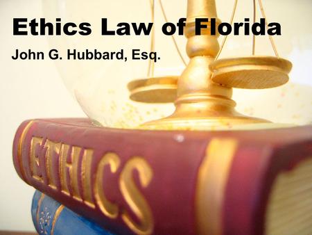Ethics Law of Florida John G. Hubbard, Esq.. Basic Principles of Ethics in Florida A public office is a public trust. The people shall have the right.